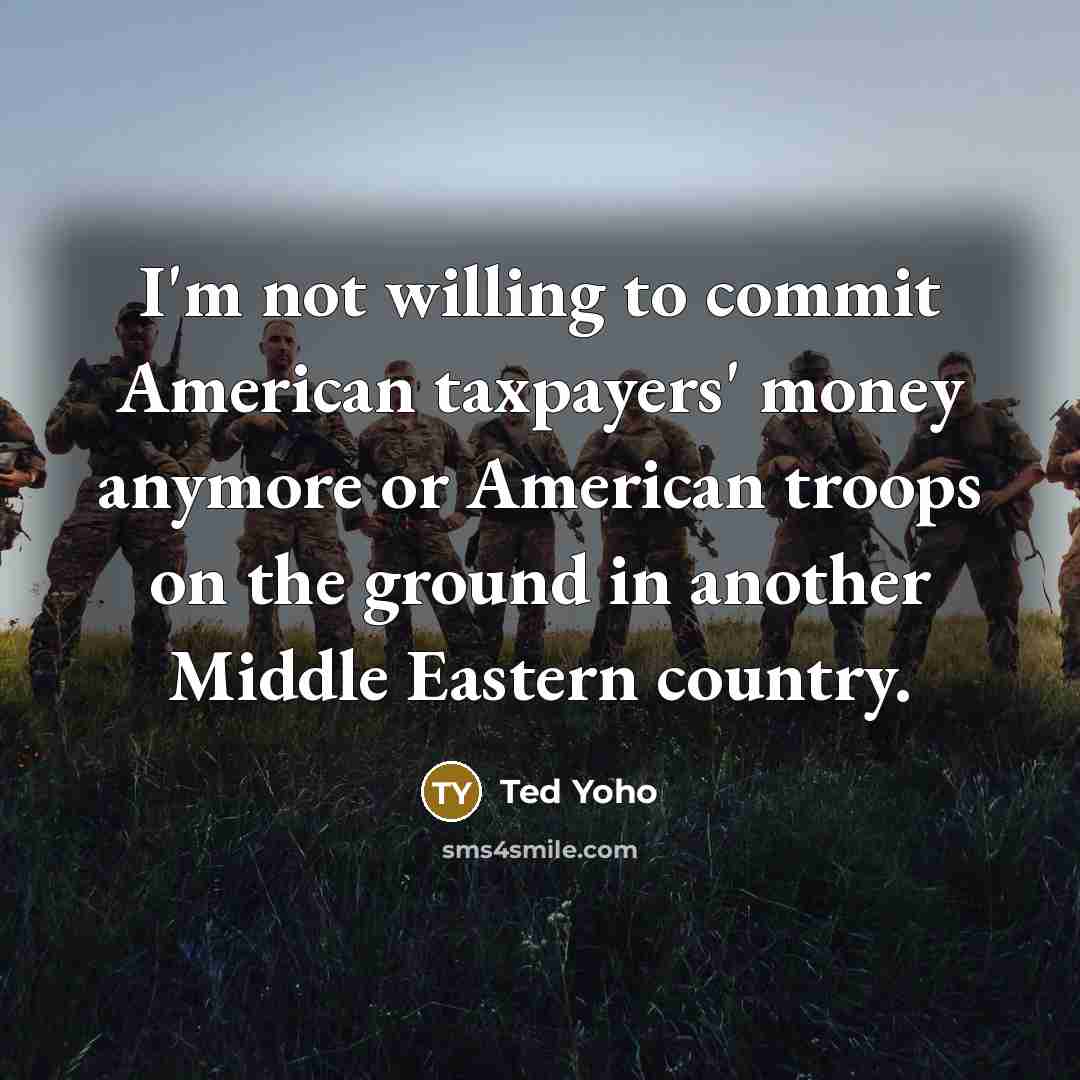 “I'm not willing to commit American taxpayers' money anymore or American troops on the ground in another Middle Eastern country.” quote by Ted Yoho