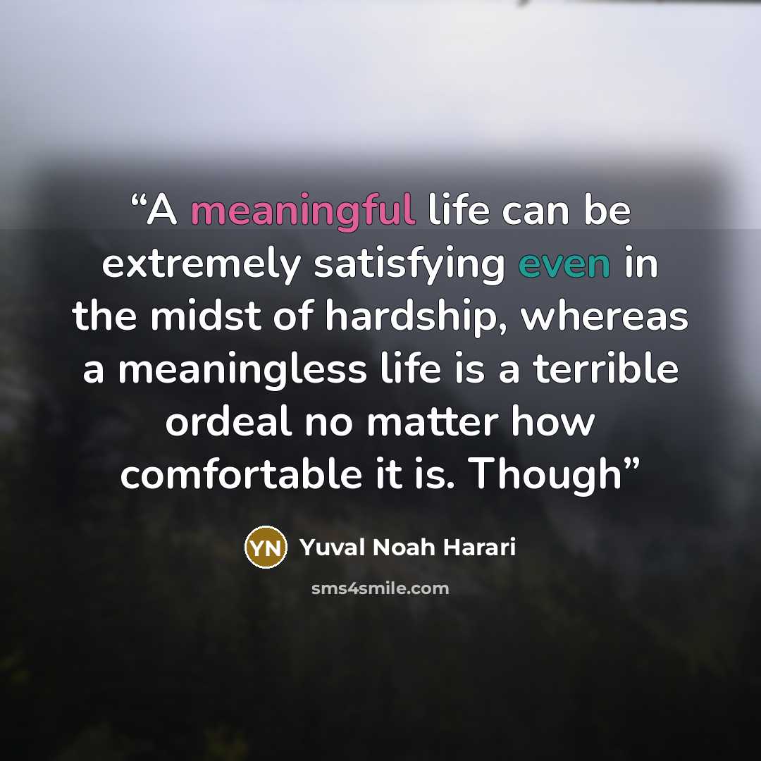 “A meaningful life can be extremely satisfying even in the midst of hardship, whereas a meaningless life is a terrible ordeal no matter how comfortable it is. Though” quote by Yuval Noah Harari