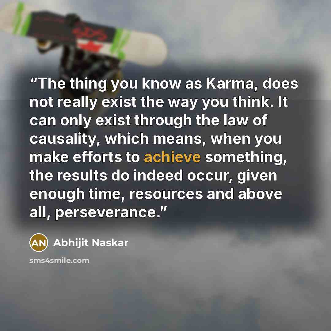 “The thing you know as Karma, does not really exist the way you think. It can only exist through the law of causality, which means, when you make efforts to achieve something, the results do indeed occur, given enough time, resources and above all, perseverance.” quote by Abhijit Naskar