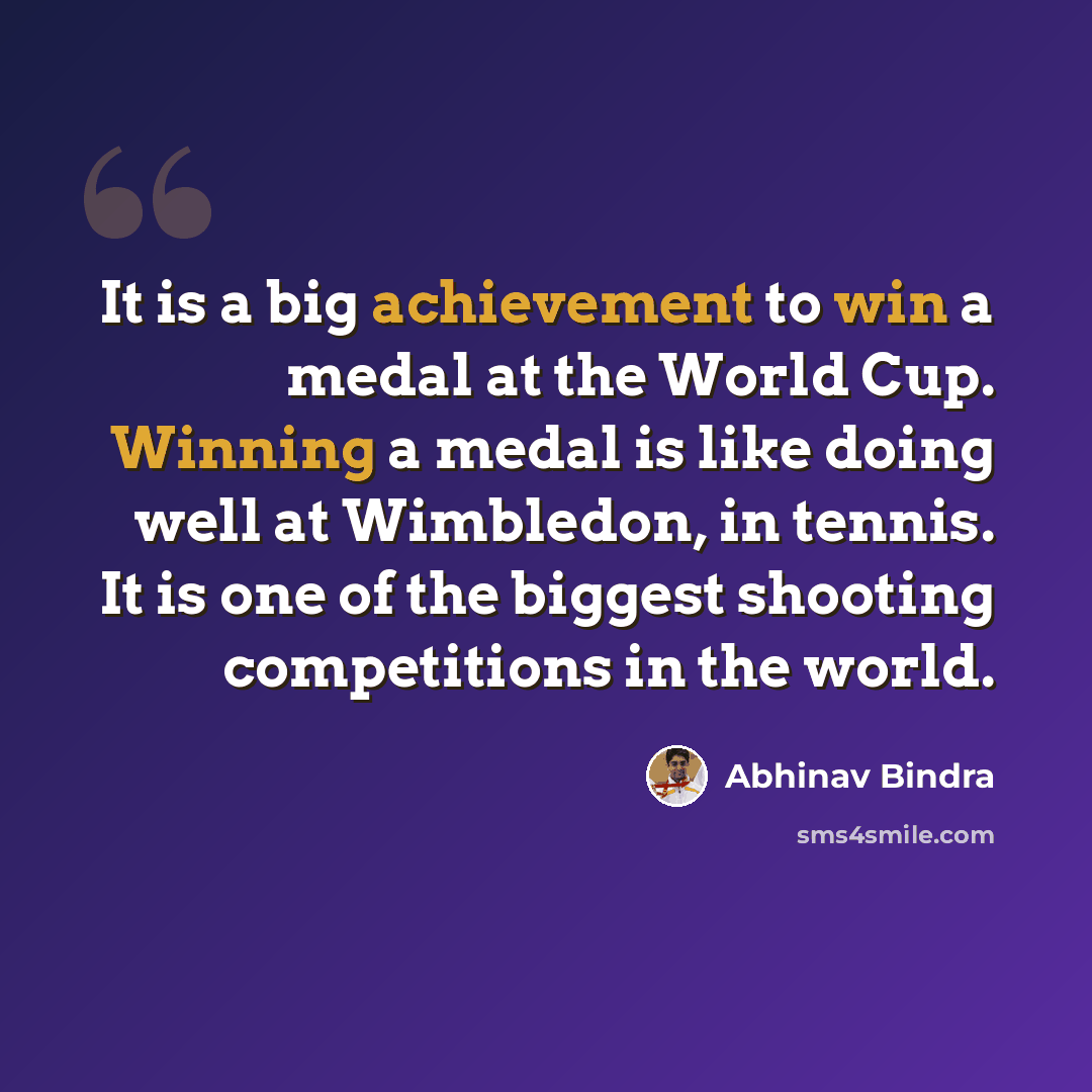 “It is a big achievement to win a medal at the World Cup. Winning a medal is like doing well at Wimbledon, in tennis. It is one of the biggest shooting competitions in the world.” quote by Abhinav Bindra