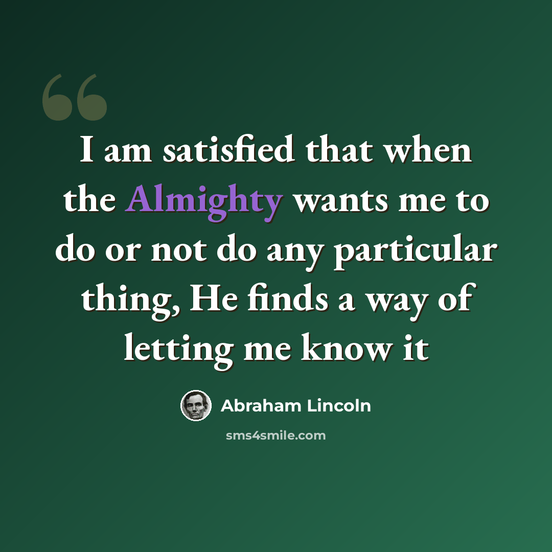 “I am satisfied that when the Almighty wants me to do or not do any particular thing, He finds a way of letting me know it” quote by Abraham Lincoln