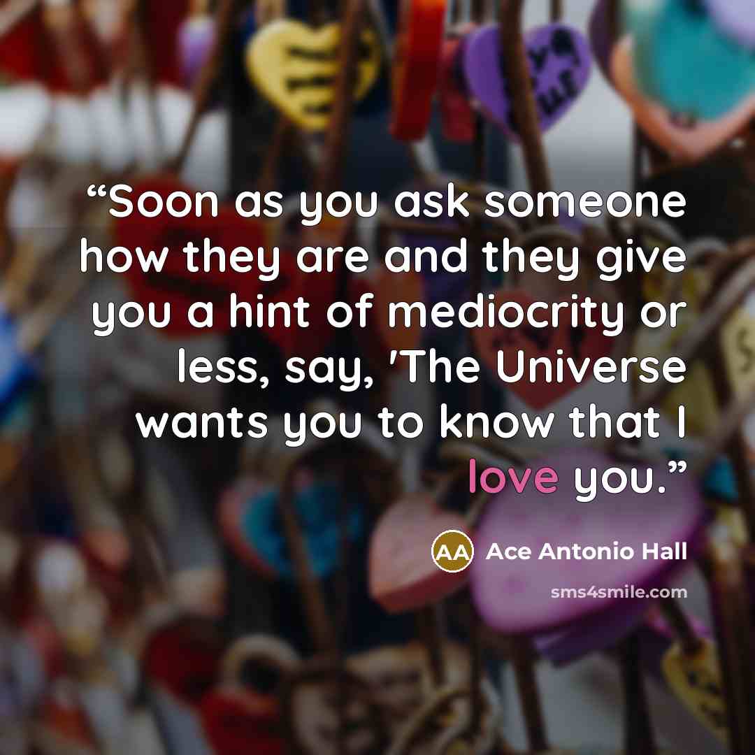 “Soon as you ask someone how they are and they give you a hint of mediocrity or less, say, 'The Universe wants you to know that I love you.” quote by Ace Antonio Hall