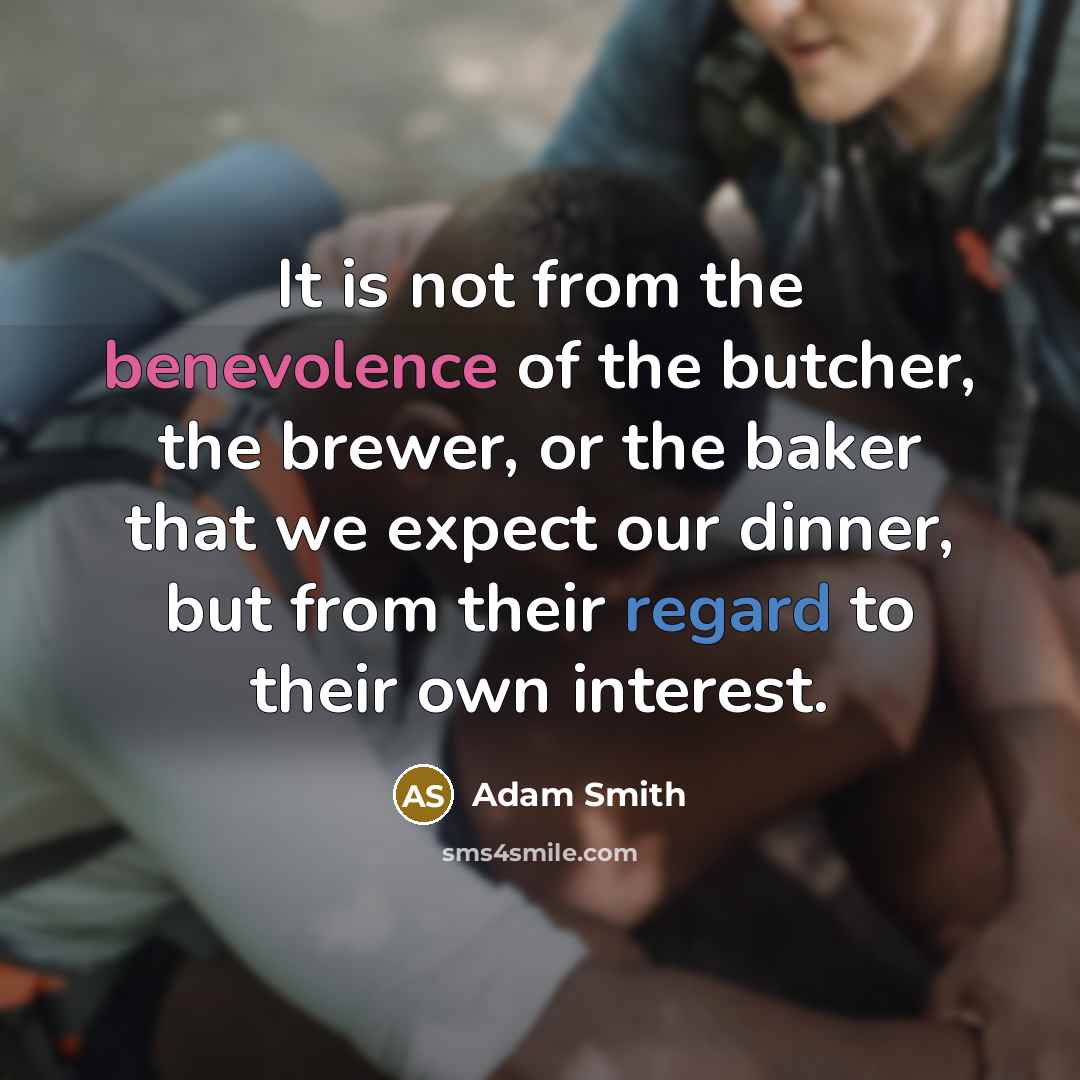 “It is not from the benevolence of the butcher, the brewer, or the baker that we expect our dinner, but from their regard to their own interest.” quote by Adam Smith