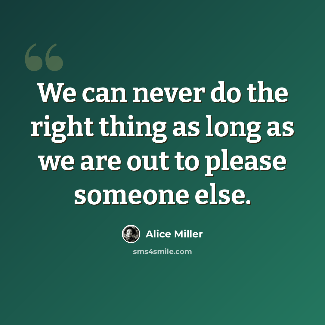 “We can never do the right thing as long as we are out to please someone else.” quote by Alice Miller