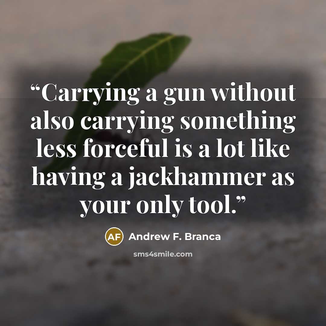 “Carrying a gun without also carrying something less forceful is a lot like having a jackhammer as your only tool.” quote by Andrew F. Branca