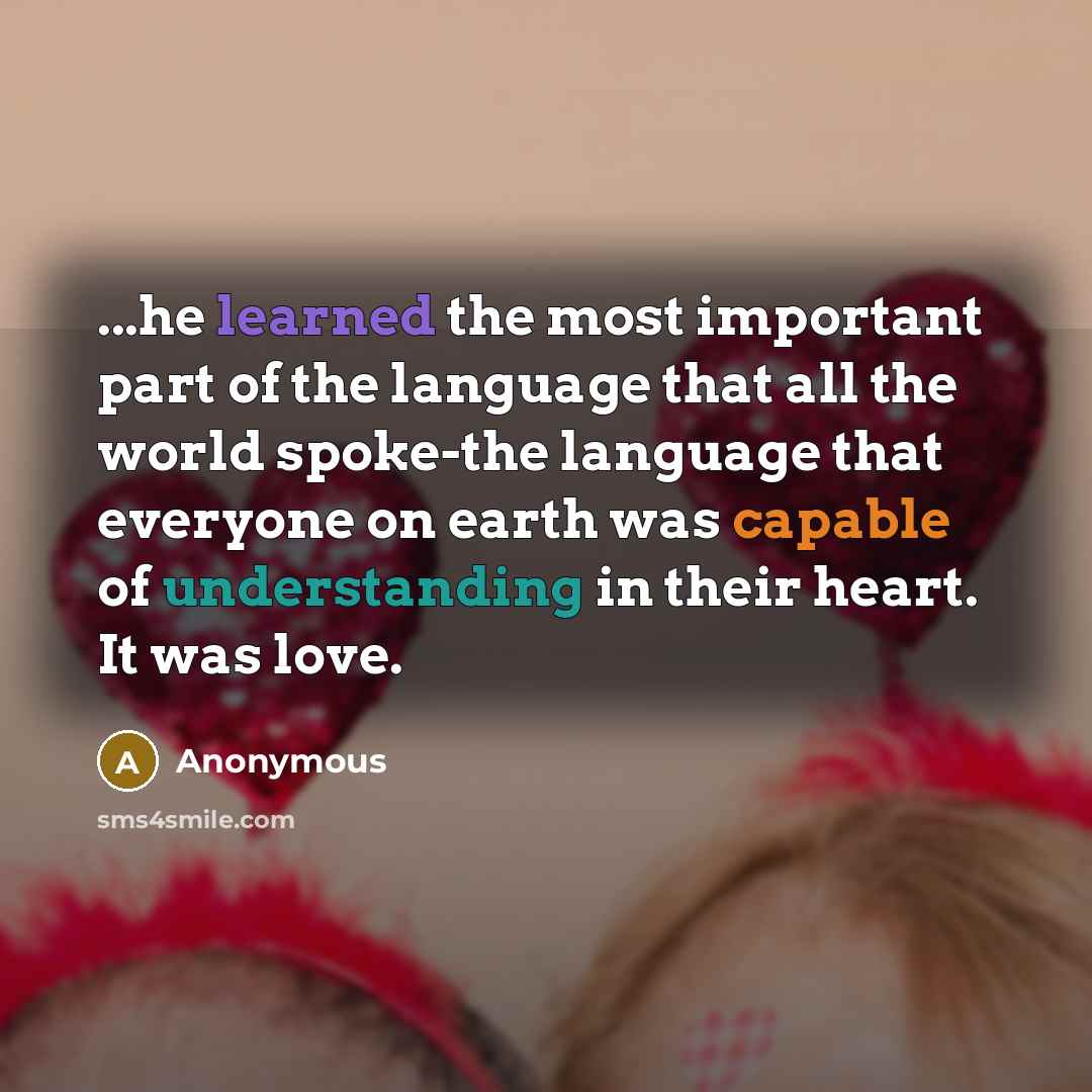 “...he learned the most important part of the language that all the world spoke-the language that everyone on earth was capable of understanding in their heart. It was love.” quote by Anonymous
