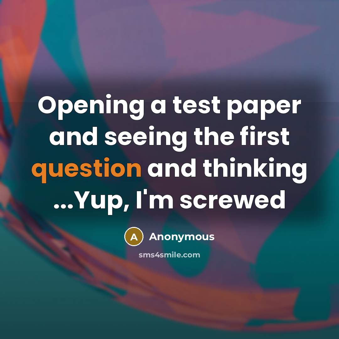 “Opening a test paper and seeing the first question and thinking ...Yup, I'm screwed” quote by Anonymous