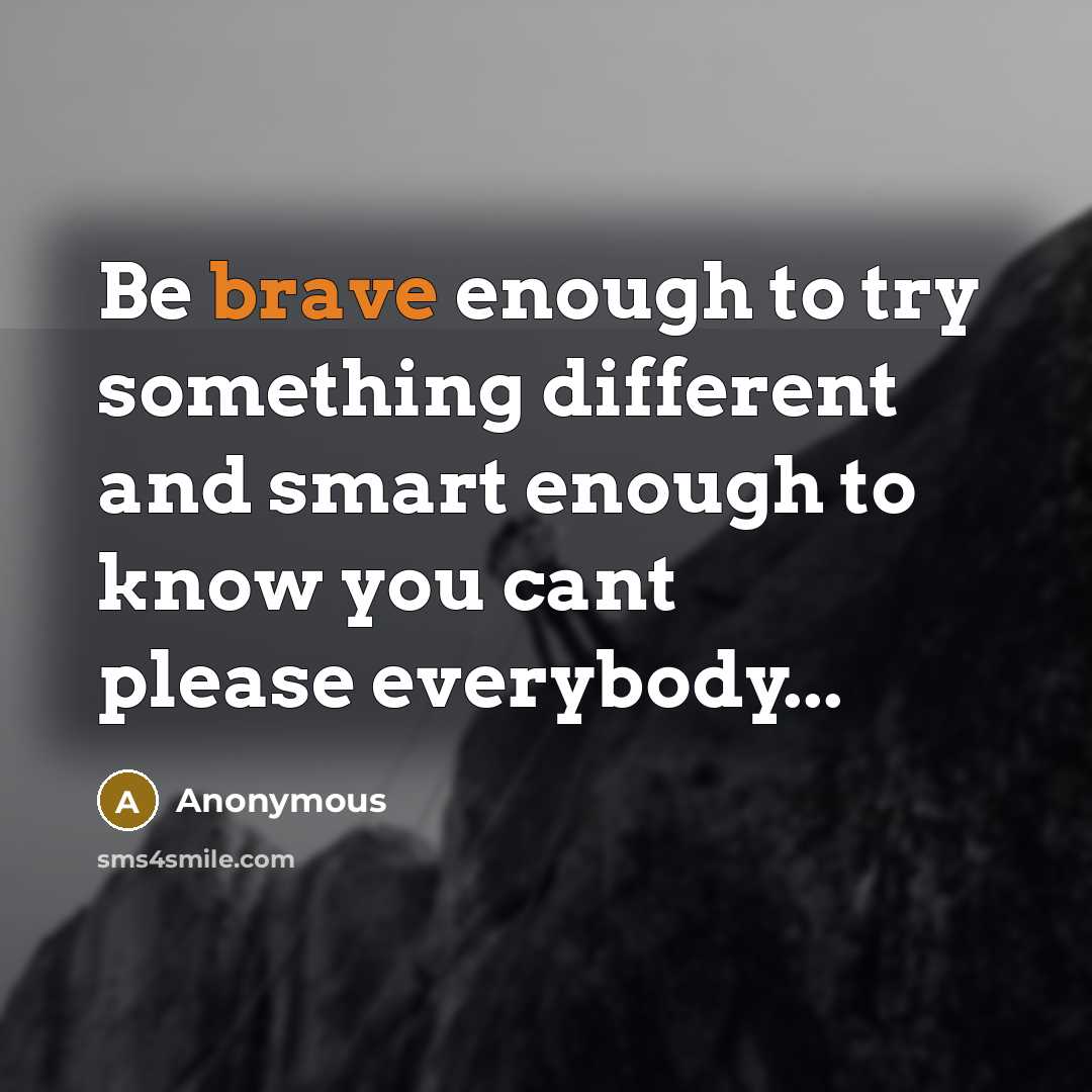 “Be brave enough to try something different and smart enough to know you cant please everybody...” quote by Anonymous