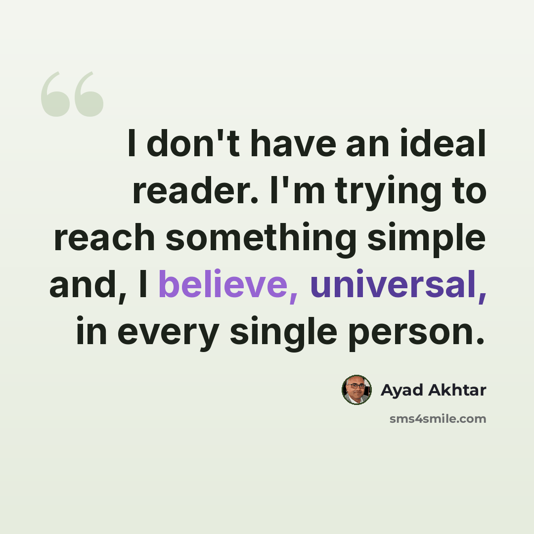 “I don't have an ideal reader. I'm trying to reach something simple and, I believe, universal, in every single person.” quote by Ayad Akhtar