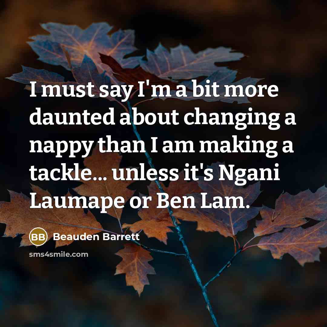 “I must say I'm a bit more daunted about changing a nappy than I am making a tackle... unless it's Ngani Laumape or Ben Lam.” quote by Beauden Barrett