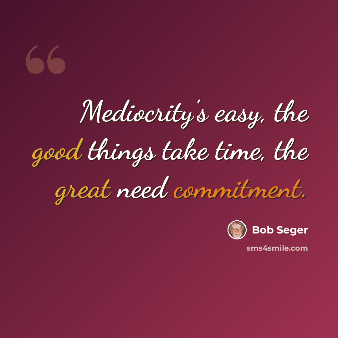 “Mediocrity's easy, the good things take time, the great need commitment.” quote by Bob Seger