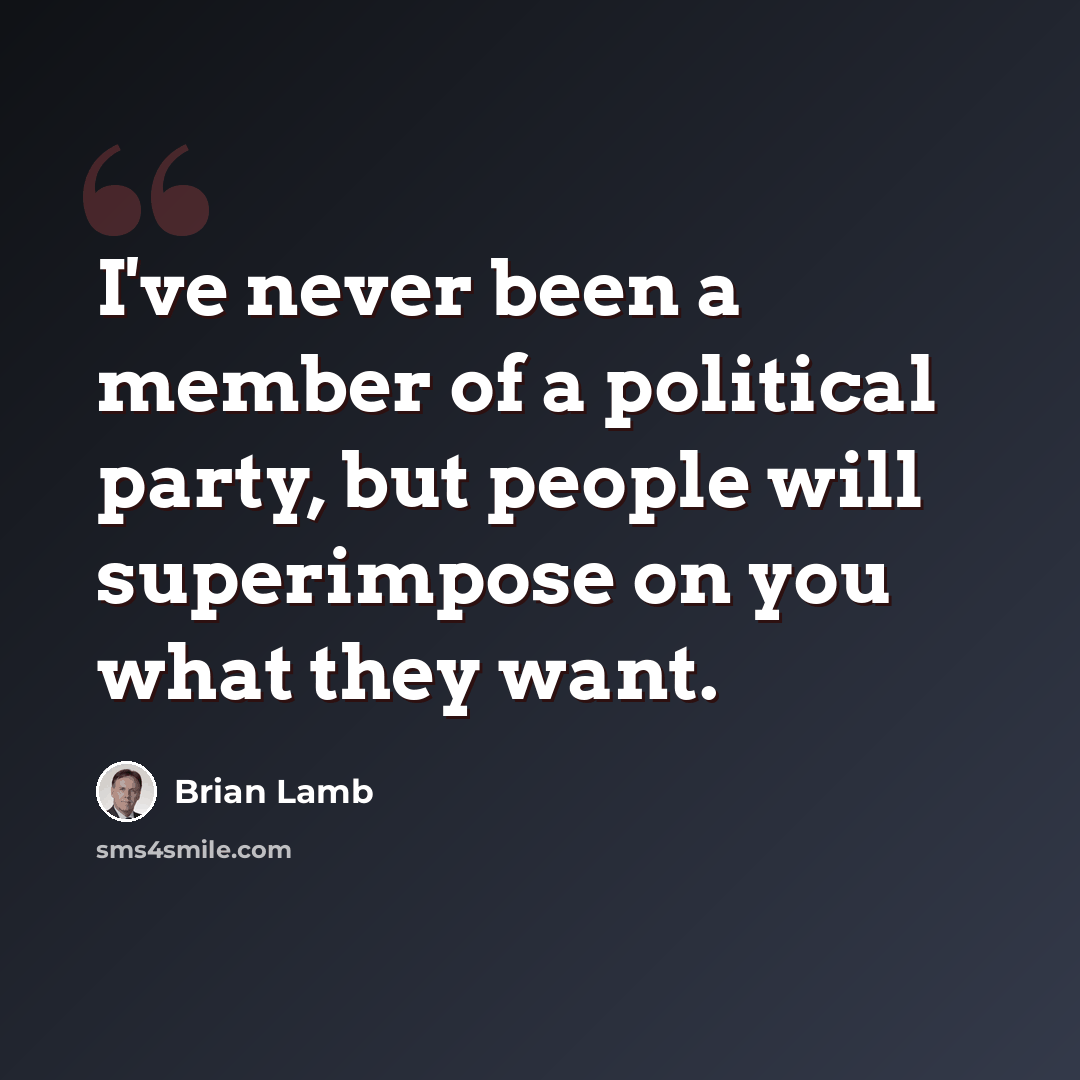 “I've never been a member of a political party, but people will superimpose on you what they want.” quote by Brian Lamb