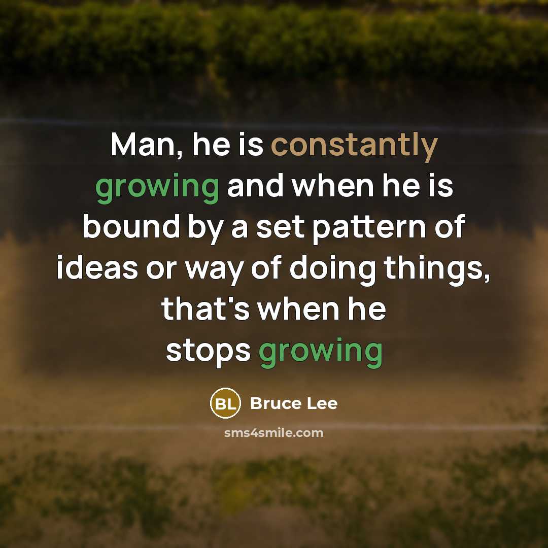 “Man, he is constantly growing and when he is bound by a set pattern of ideas or way of doing things, that's when he stops growing” quote by Bruce Lee
