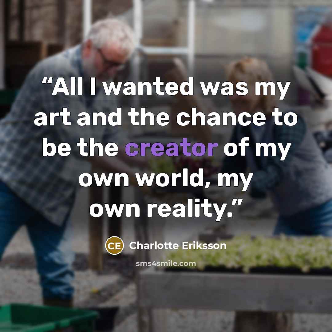 “All I wanted was my art and the chance to be the creator of my own world, my own reality.” quote by Charlotte Eriksson