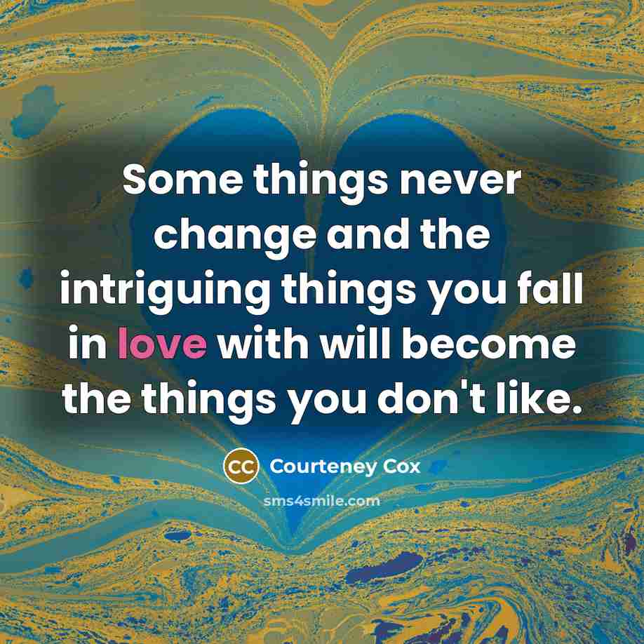 “Some things never change and the intriguing things you fall in love with will become the things you don't like.” quote by Courteney Cox