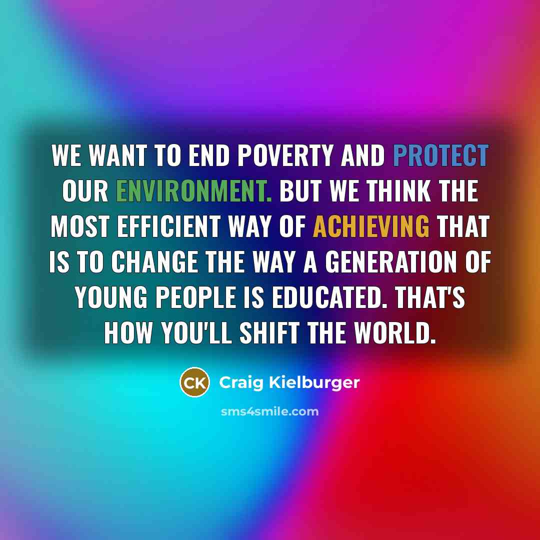 “We want to end poverty and protect our environment. But we think the most efficient way of achieving that is to change the way a generation of young people is educated. That's how you'll shift the world.” quote by Craig Kielburger