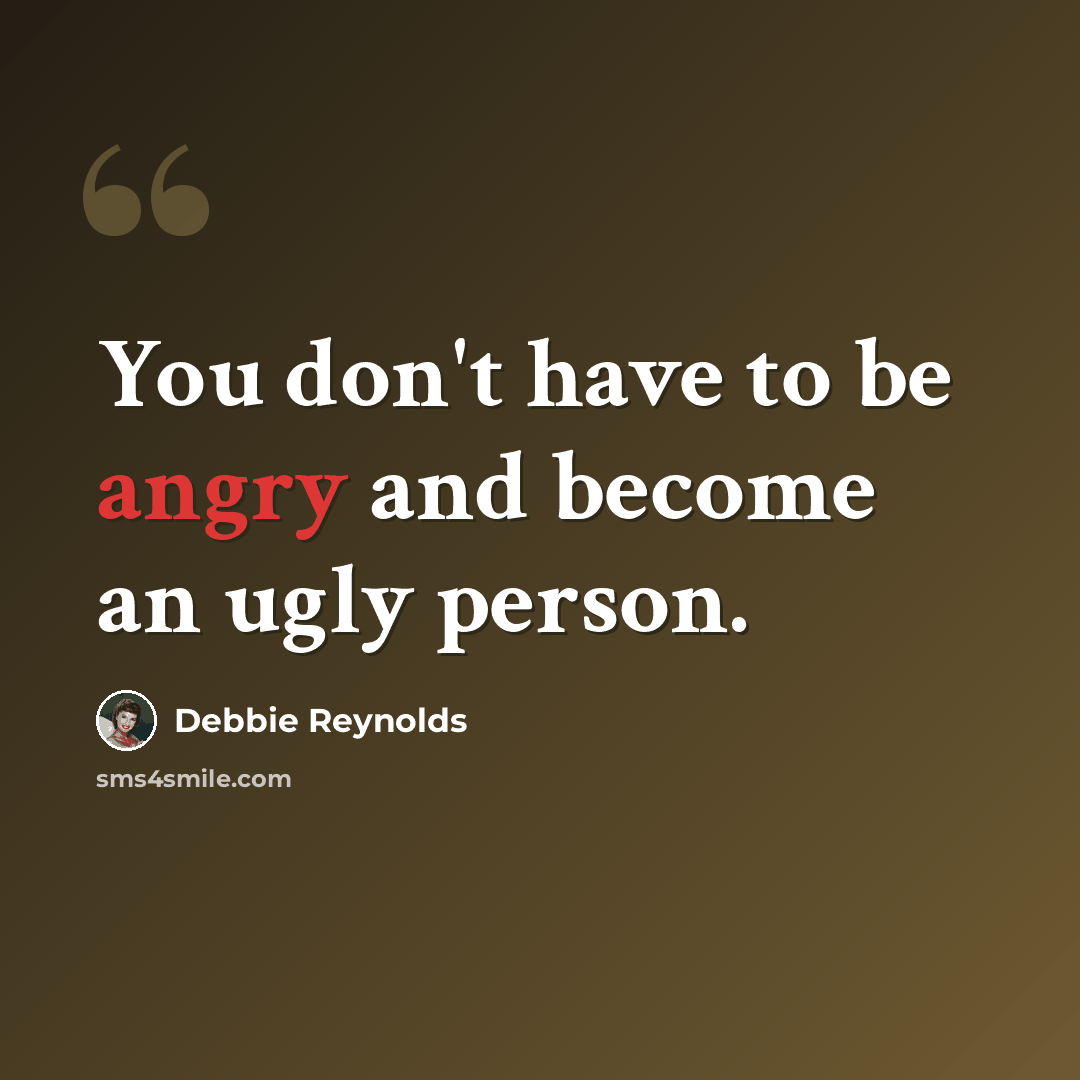 “You don't have to be angry and become an ugly person.” quote by Debbie Reynolds