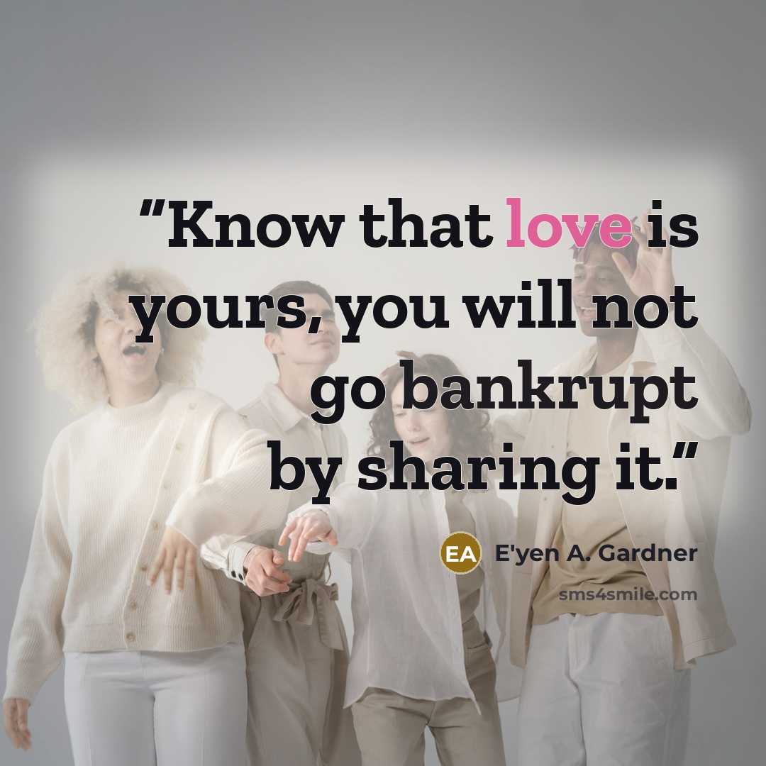 “Know that love is yours, you will not go bankrupt by sharing it.” quote by E'yen A. Gardner