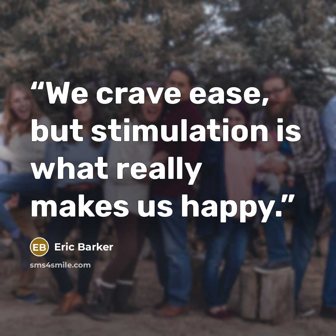 “We crave ease, but stimulation is what really makes us happy.” quote by Eric Barker