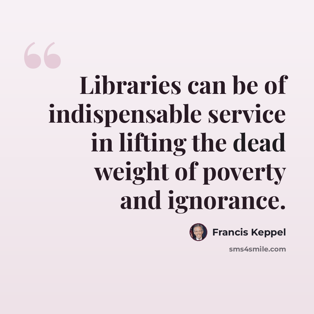 “Libraries can be of indispensable service in lifting the dead weight of poverty and ignorance.” quote by Francis Keppel