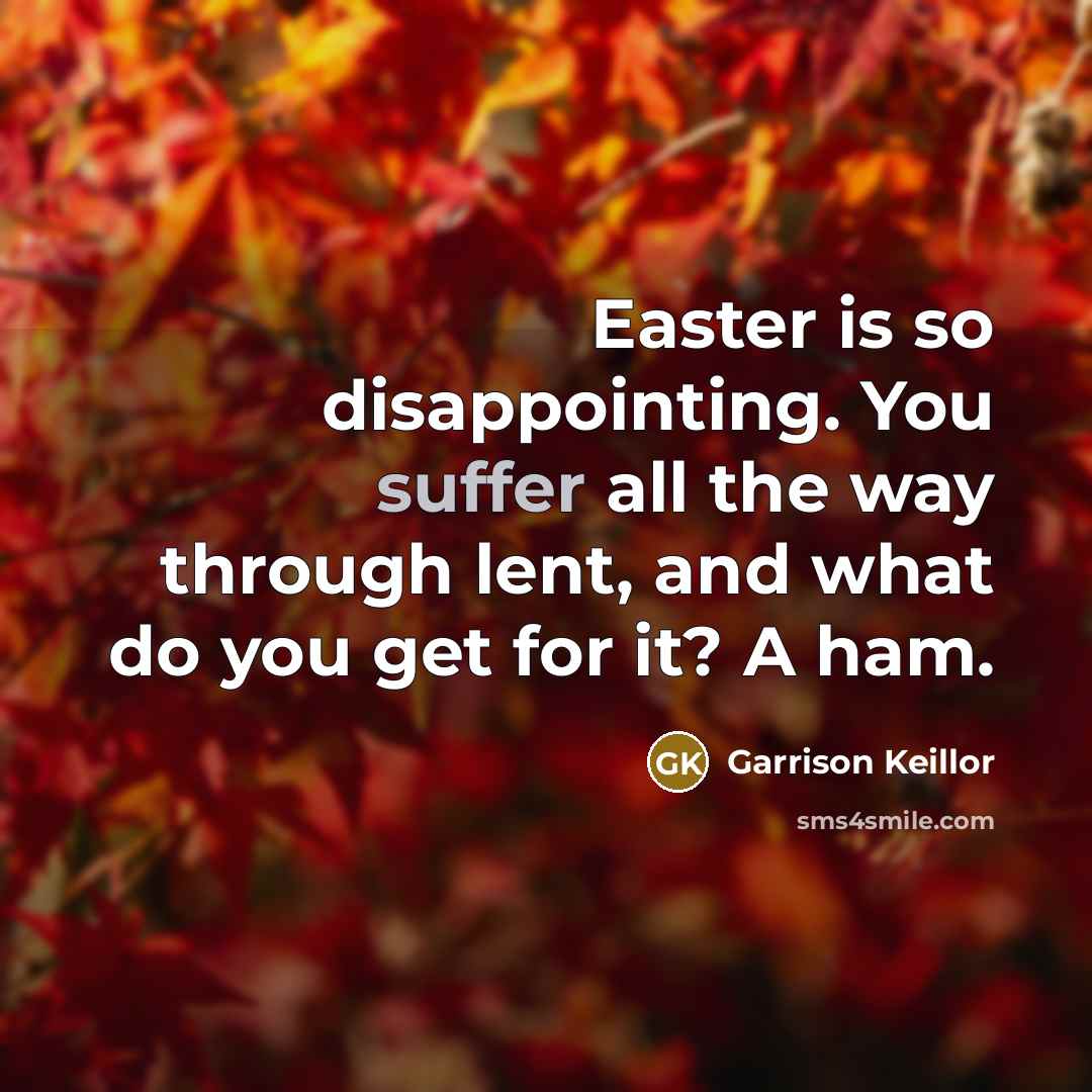 “Easter is so disappointing. You suffer all the way through lent, and what do you get for it? A ham.” quote by Garrison Keillor