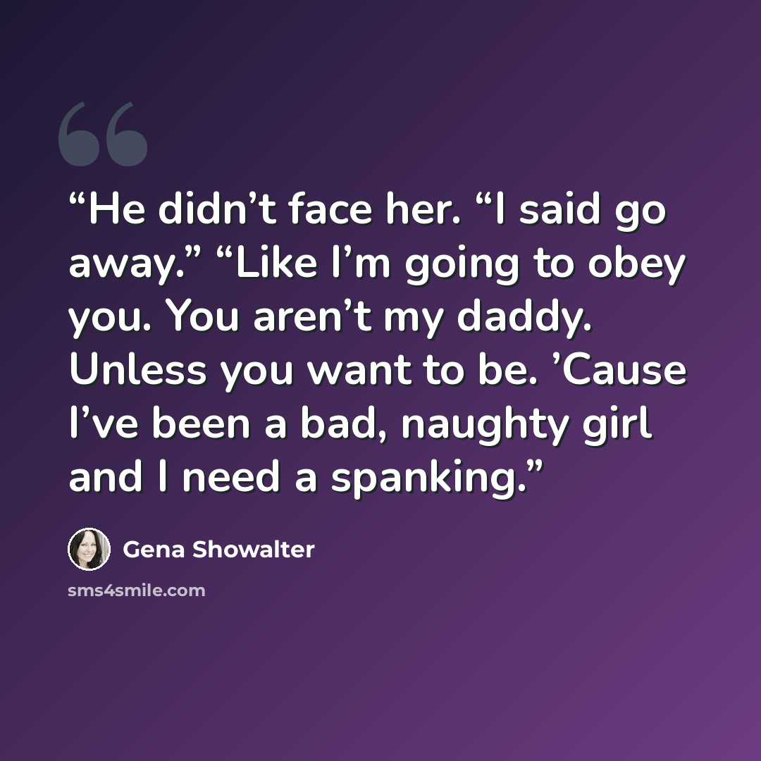 “He didn’t face her. “I said go away.” “Like I’m going to obey you. You aren’t my daddy. Unless you want to be. ’Cause I’ve been a bad, naughty girl and I need a spanking.” quote by Gena Showalter