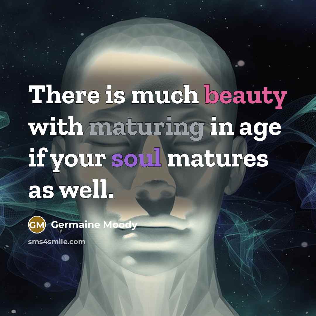 “There is much beauty with maturing in age if your soul matures as well.” quote by Germaine Moody