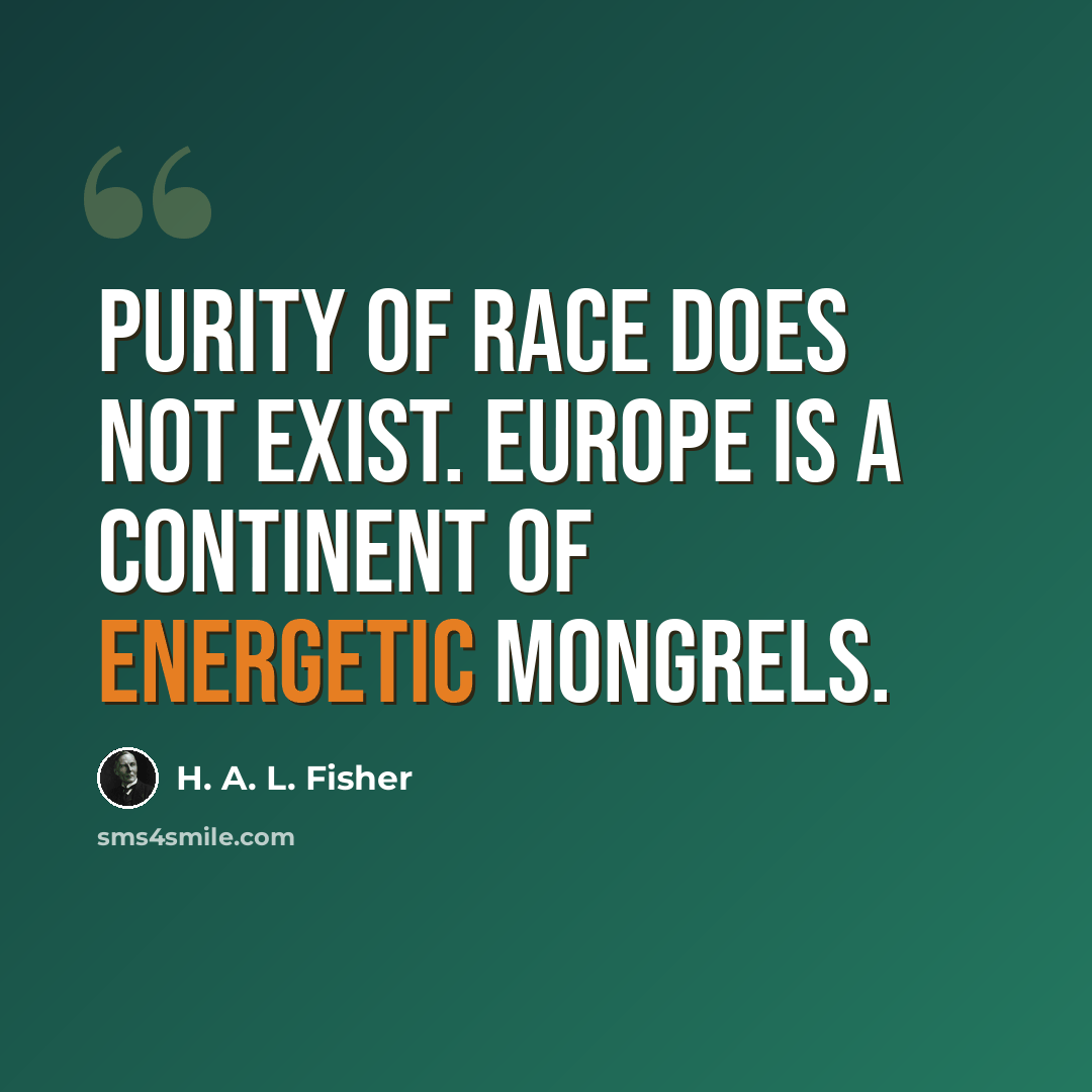“Purity of race does not exist. Europe is a continent of energetic mongrels.” quote by H. A. L. Fisher