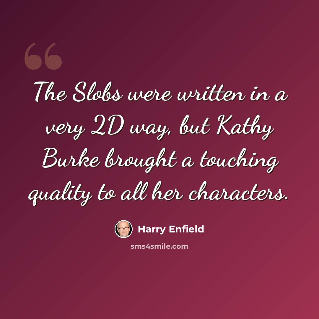 “The Slobs were written in a very 2D way, but Kathy Burke brought a touching quality to all her characters.” quote by Harry Enfield