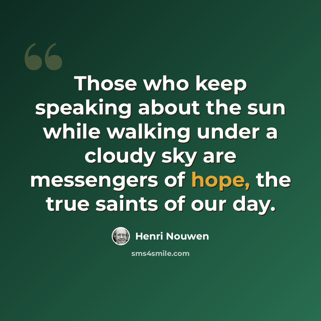 “Those who keep speaking about the sun while walking under a cloudy sky are messengers of hope, the true saints of our day.” quote by Henri Nouwen