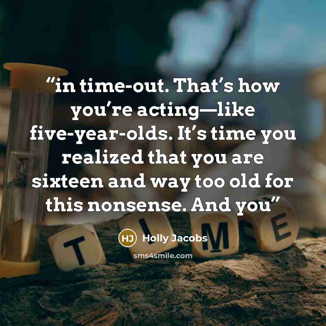 “in time-out. That’s how you’re acting—like five-year-olds. It’s time you realized that you are sixteen and way too old for this nonsense. And you” quote by Holly Jacobs