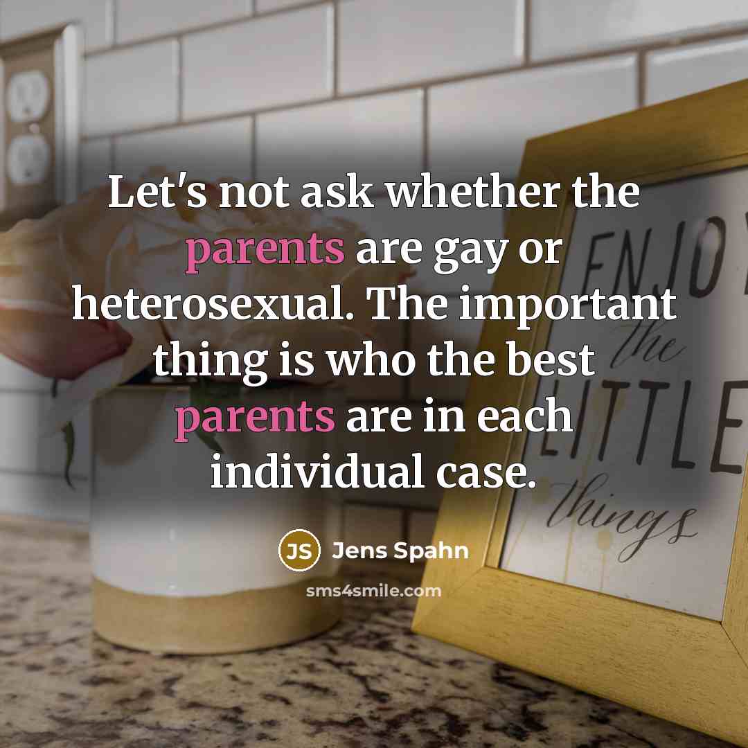 “Let's not ask whether the parents are gay or heterosexual. The important thing is who the best parents are in each individual case.” quote by Jens Spahn