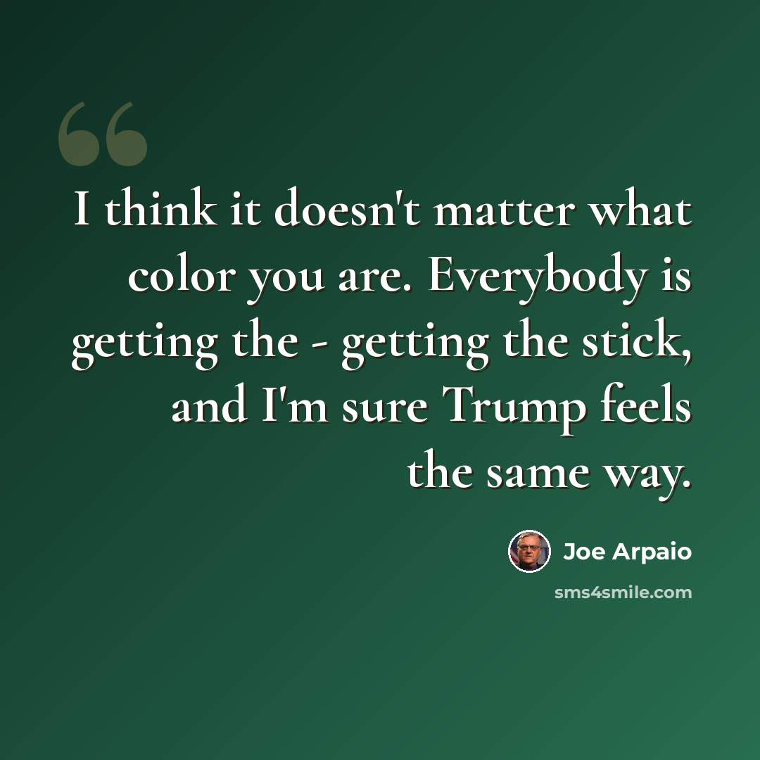“I think it doesn't matter what color you are. Everybody is getting the - getting the stick, and I'm sure Trump feels the same way.” quote by Joe Arpaio