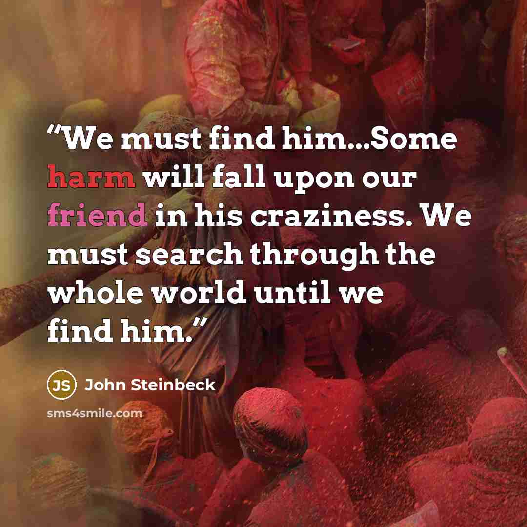 “We must find him...Some harm will fall upon our friend in his craziness. We must search through the whole world until we find him.” quote by John Steinbeck
