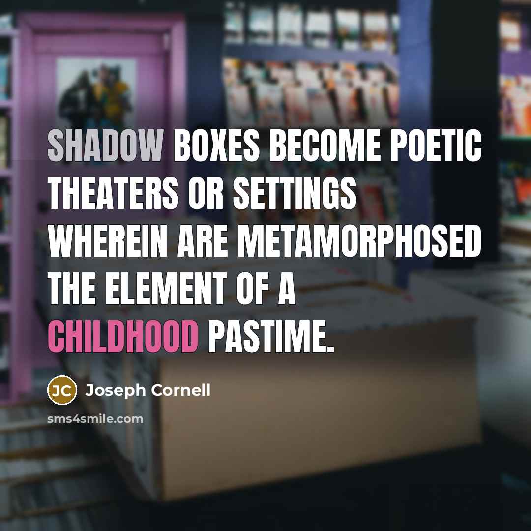 “Shadow boxes become poetic theaters or settings wherein are metamorphosed the element of a childhood pastime.” quote by Joseph Cornell
