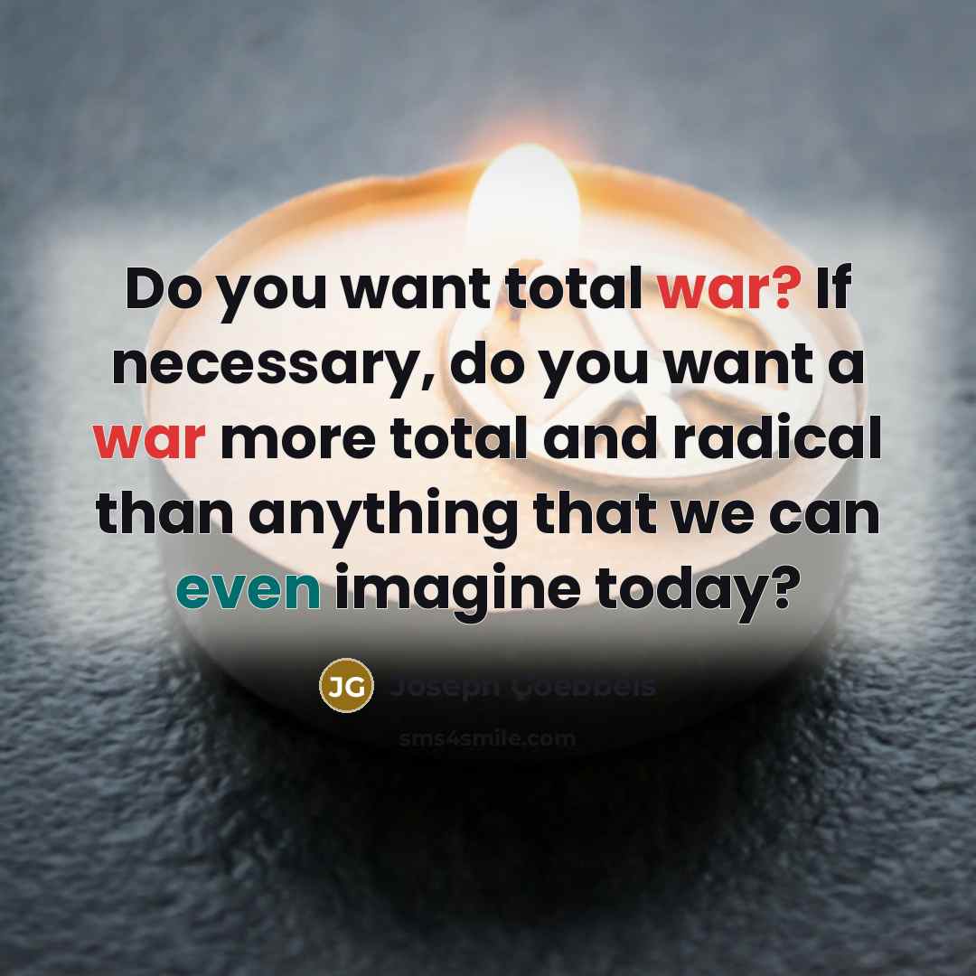 “Do you want total war? If necessary, do you want a war more total and radical than anything that we can even imagine today?” quote by Joseph Goebbels