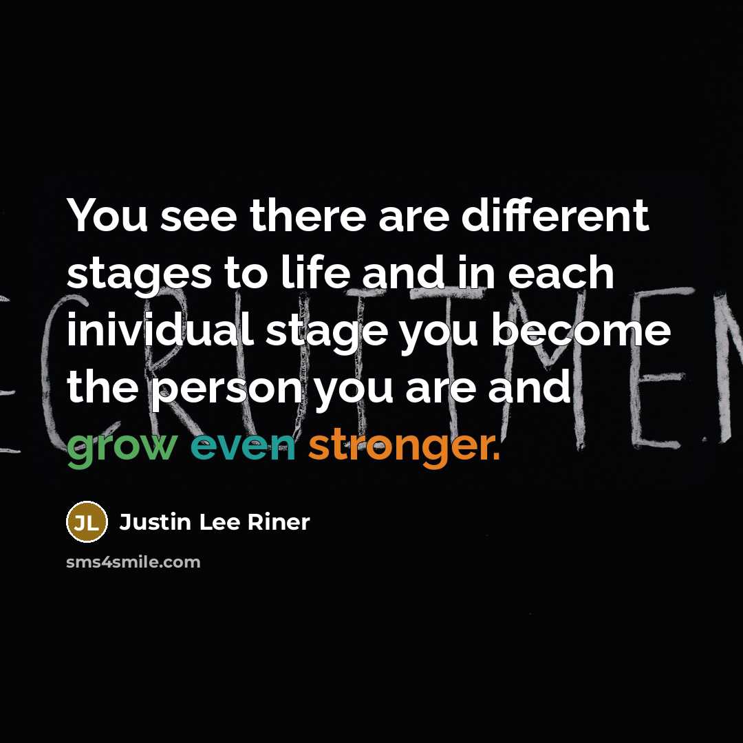 “You see there are different stages to life and in each inividual stage you become the person you are and grow even stronger.” quote by Justin Lee Riner