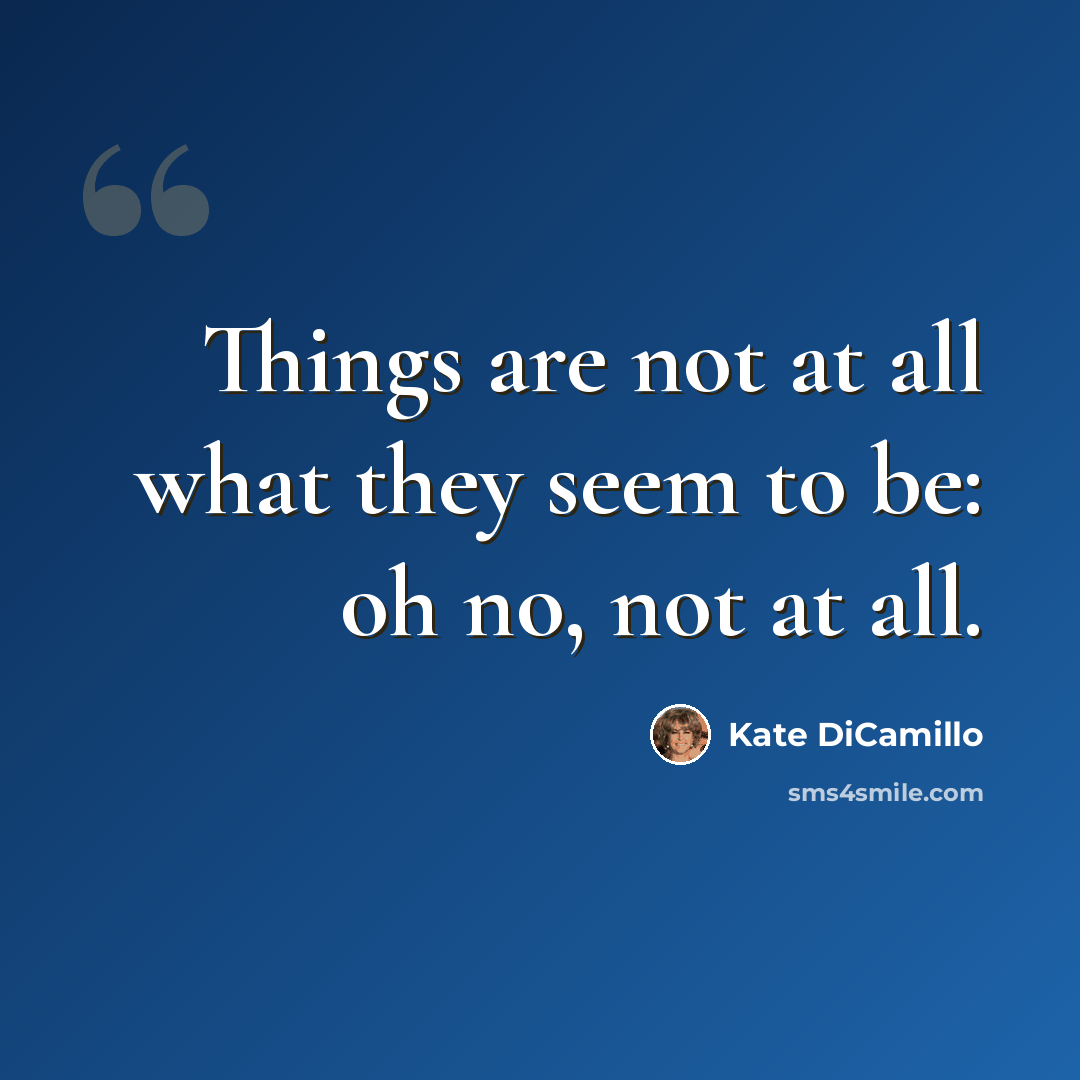 “Things are not at all what they seem to be: oh no, not at all.” quote by Kate DiCamillo