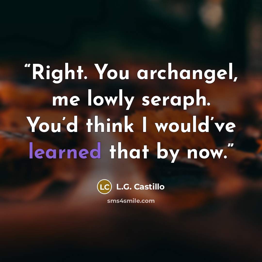 “Right. You archangel, me lowly seraph. You’d think I would’ve learned that by now.” quote by L.G. Castillo