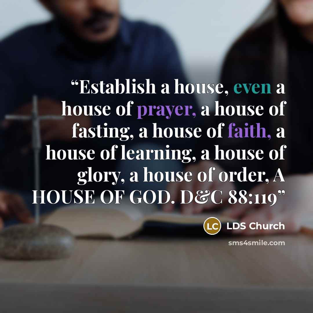“Establish a house, even a house of prayer, a house of fasting, a house of faith, a house of learning, a house of glory, a house of order, A HOUSE OF GOD. D&C 88:119” quote by LDS Church