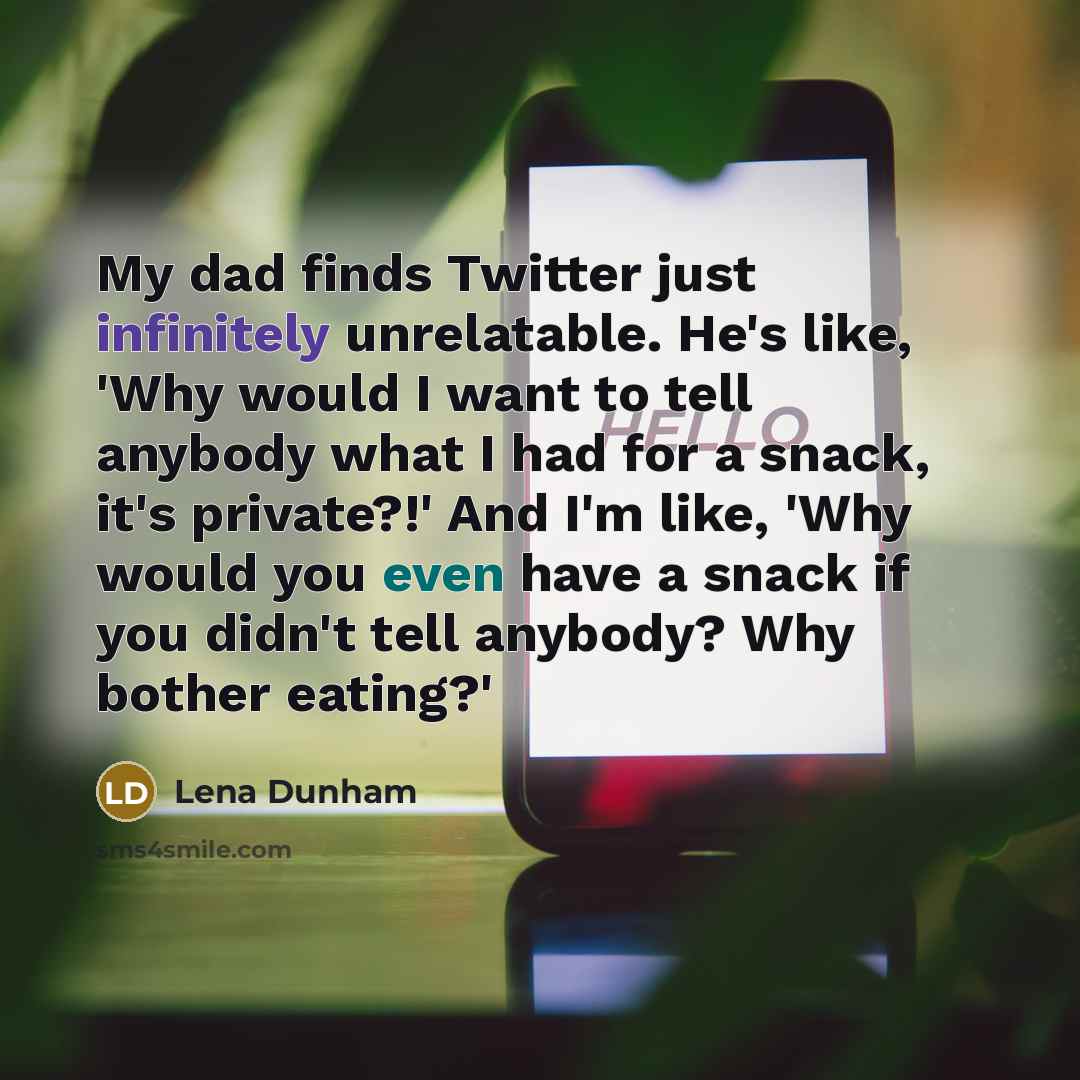 “My dad finds Twitter just infinitely unrelatable. He's like, 'Why would I want to tell anybody what I had for a snack, it's private?!' And I'm like, 'Why would you even have a snack if you didn't tell anybody? Why bother eating?'” quote by Lena Dunham
