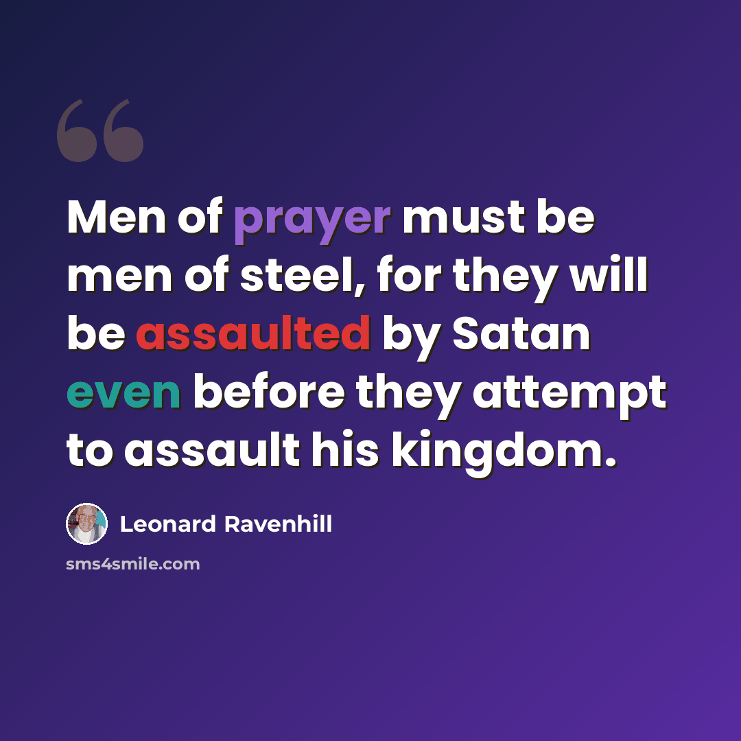 “Men of prayer must be men of steel, for they will be assaulted by Satan even before they attempt to assault his kingdom.” quote by Leonard Ravenhill