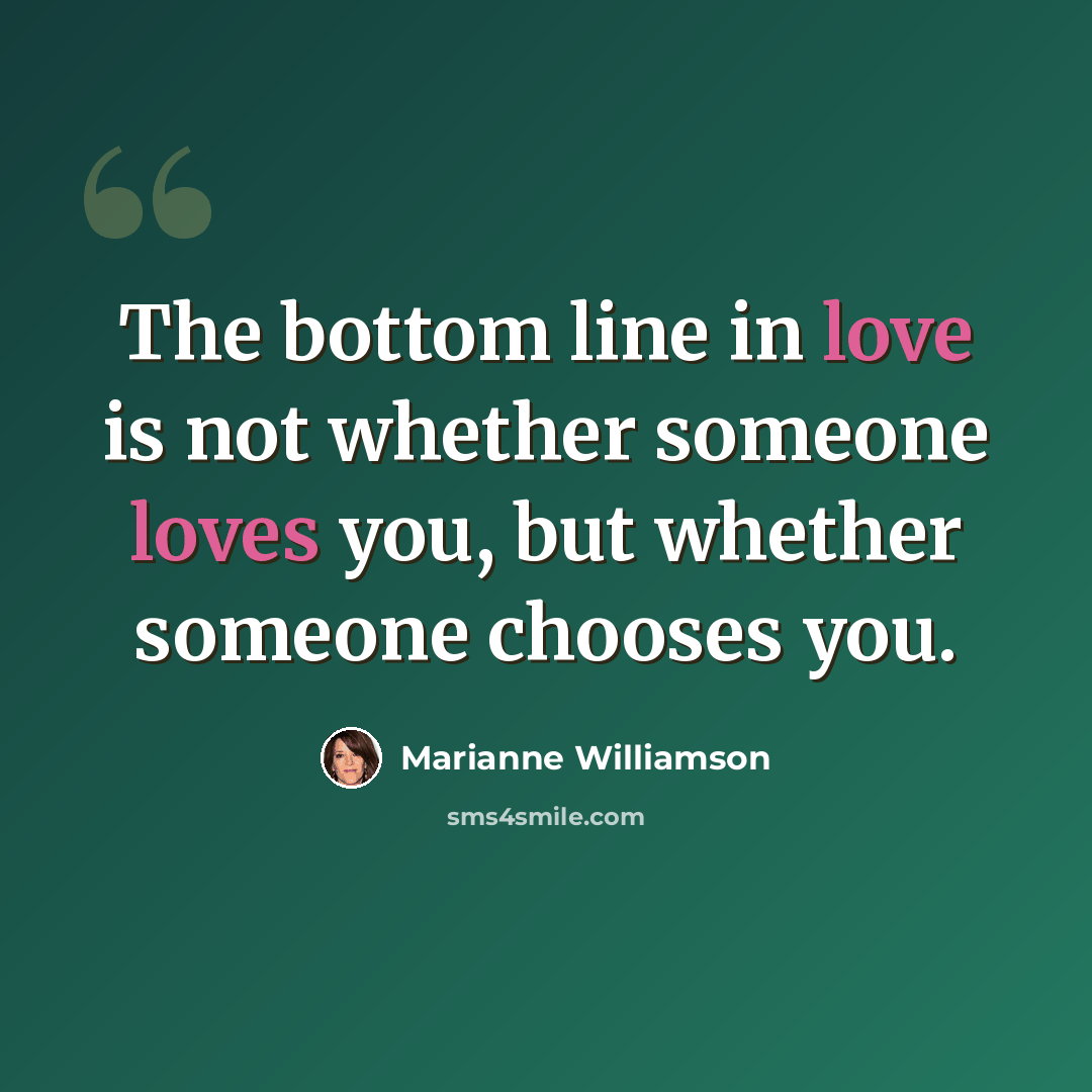 “The bottom line in love is not whether someone loves you, but whether someone chooses you.” quote by Marianne Williamson