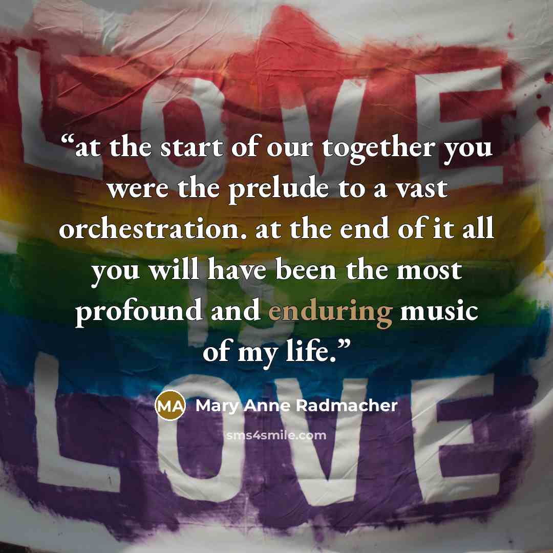 “at the start of our together you were the prelude to a vast orchestration. at the end of it all you will have been the most profound and enduring music of my life.” quote by mary anne radmacher