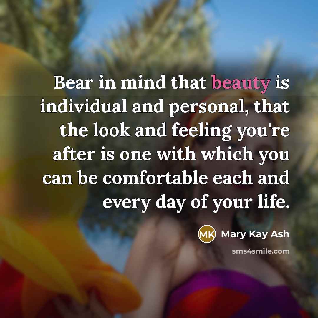 “Bear in mind that beauty is individual and personal, that the look and feeling you're after is one with which you can be comfortable each and every day of your life.” quote by Mary Kay Ash