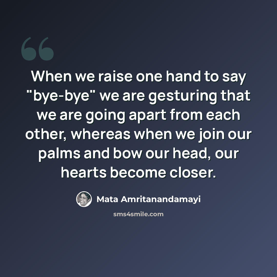 “When we raise one hand to say "bye-bye" we are gesturing that we are going apart from each other, whereas when we join our palms and bow our head, our hearts become closer.” quote by Mata Amritanandamayi