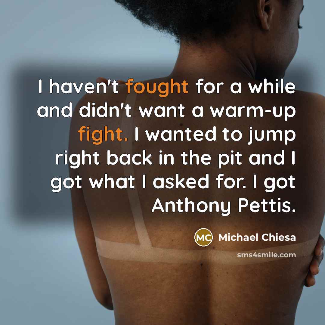 “I haven't fought for a while and didn't want a warm-up fight. I wanted to jump right back in the pit and I got what I asked for. I got Anthony Pettis.” quote by Michael Chiesa