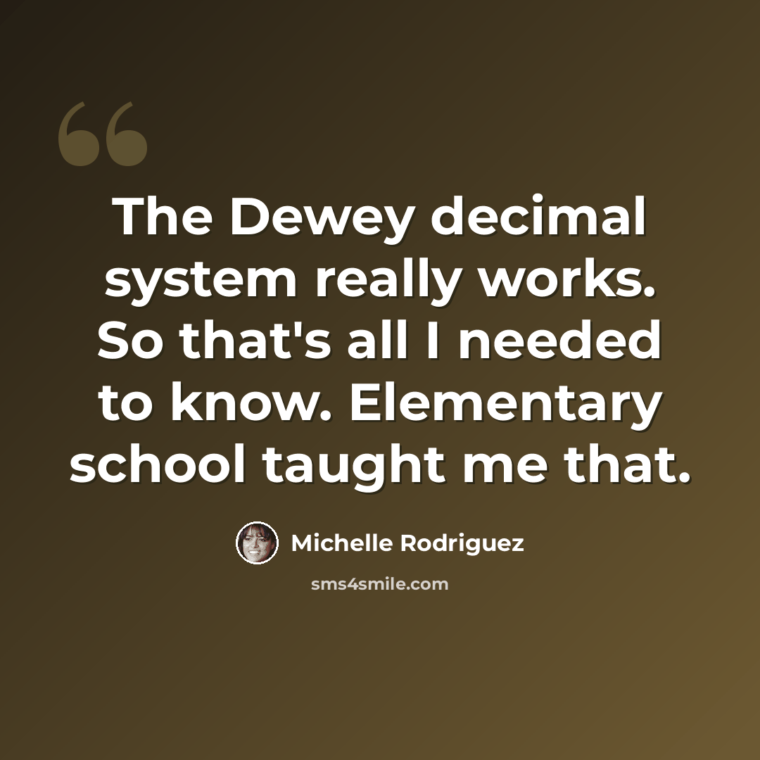 “The Dewey decimal system really works. So that's all I needed to know. Elementary school taught me that.” quote by Michelle Rodriguez