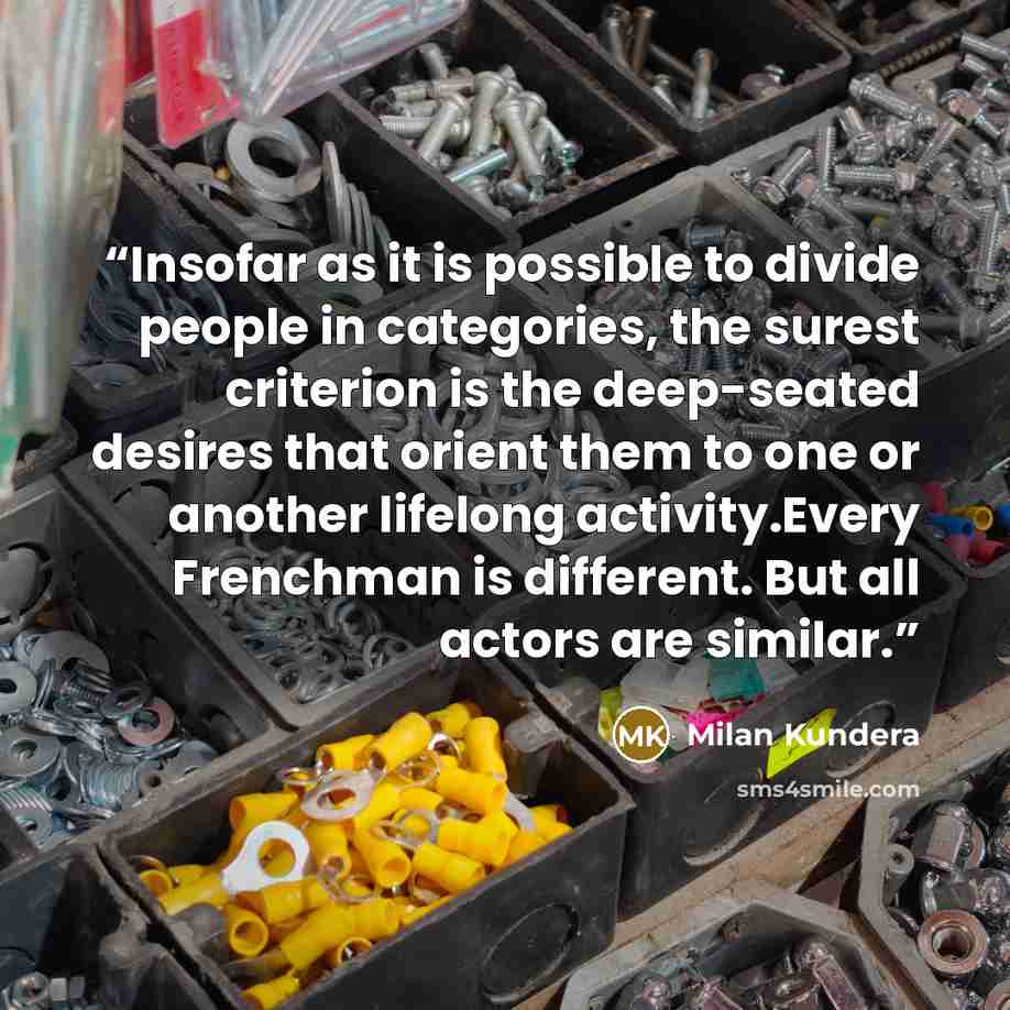 “Insofar as it is possible to divide people in categories, the surest criterion is the deep-seated desires that orient them to one or another lifelong activity.Every Frenchman is different. But all actors are similar.” quote by Milan Kundera