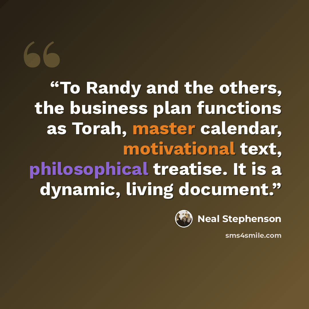 “To Randy and the others, the business plan functions as Torah, master calendar, motivational text, philosophical treatise. It is a dynamic, living document.” quote by Neal Stephenson